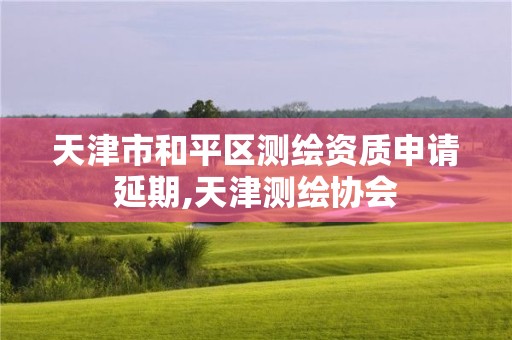 天津市和平区测绘资质申请延期,天津测绘协会