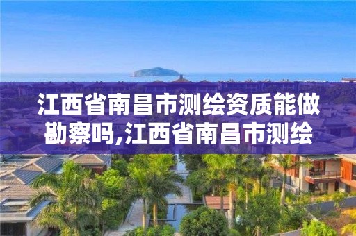 江西省南昌市测绘资质能做勘察吗,江西省南昌市测绘资质能做勘察吗多少钱