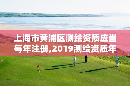 上海市黄浦区测绘资质应当每年注册,2019测绘资质年审政策