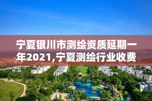 宁夏银川市测绘资质延期一年2021,宁夏测绘行业收费标准。