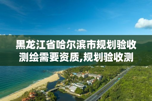 黑龙江省哈尔滨市规划验收测绘需要资质,规划验收测绘费用