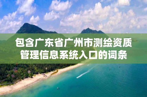 包含广东省广州市测绘资质管理信息系统入口的词条