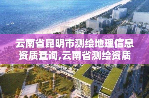 云南省昆明市测绘地理信息资质查询,云南省测绘资质单位