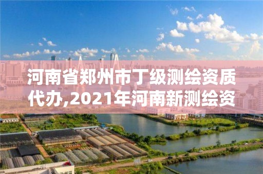 河南省郑州市丁级测绘资质代办,2021年河南新测绘资质办理