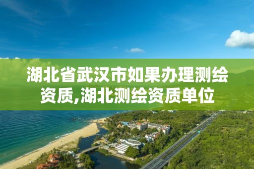 湖北省武汉市如果办理测绘资质,湖北测绘资质单位