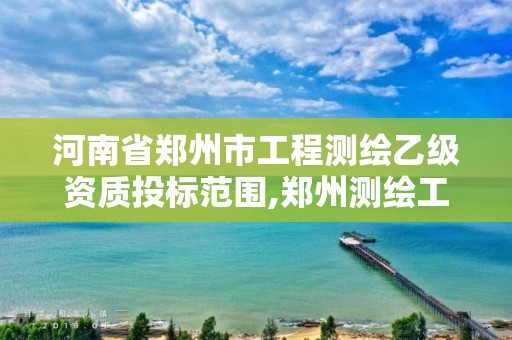 河南省郑州市工程测绘乙级资质投标范围,郑州测绘工程师招聘