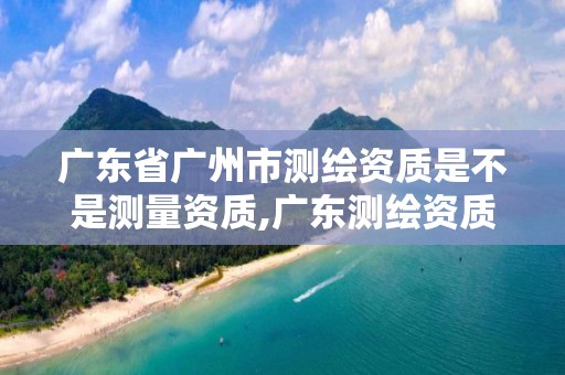 广东省广州市测绘资质是不是测量资质,广东测绘资质标准