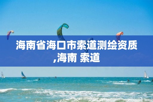 海南省海口市索道测绘资质,海南 索道