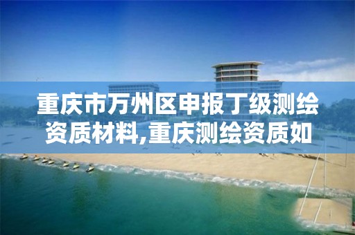 重庆市万州区申报丁级测绘资质材料,重庆测绘资质如何办理