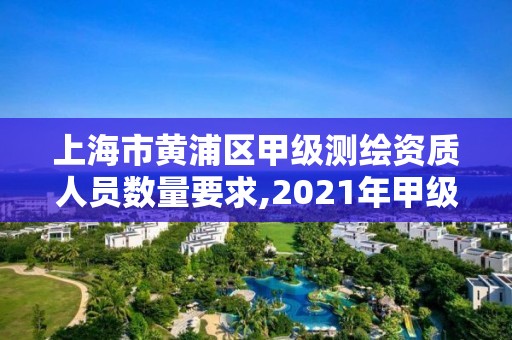 上海市黄浦区甲级测绘资质人员数量要求,2021年甲级测绘资质