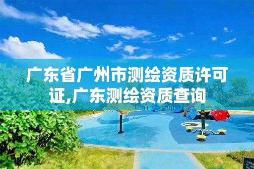 广东省广州市测绘资质许可证,广东测绘资质查询