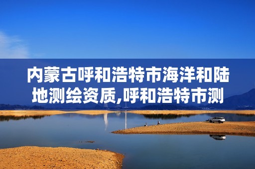 内蒙古呼和浩特市海洋和陆地测绘资质,呼和浩特市测绘局地址