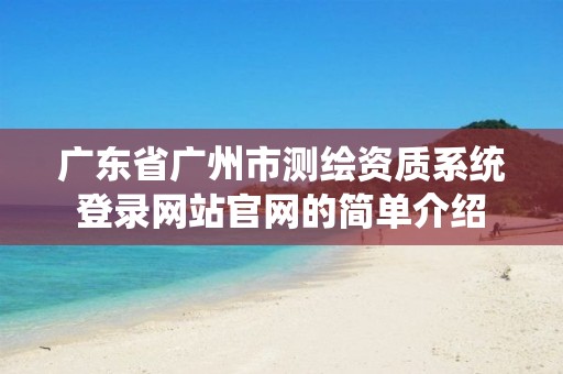 广东省广州市测绘资质系统登录网站官网的简单介绍