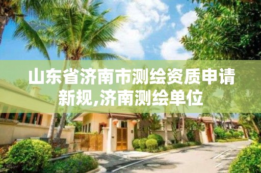 山东省济南市测绘资质申请新规,济南测绘单位