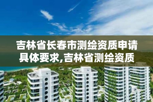 吉林省长春市测绘资质申请具体要求,吉林省测绘资质延期。