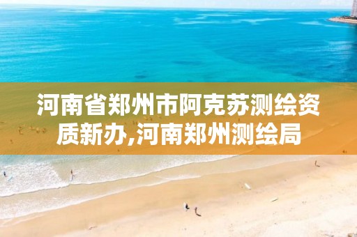 河南省郑州市阿克苏测绘资质新办,河南郑州测绘局