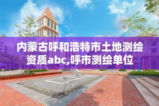 内蒙古呼和浩特市土地测绘资质abc,呼市测绘单位