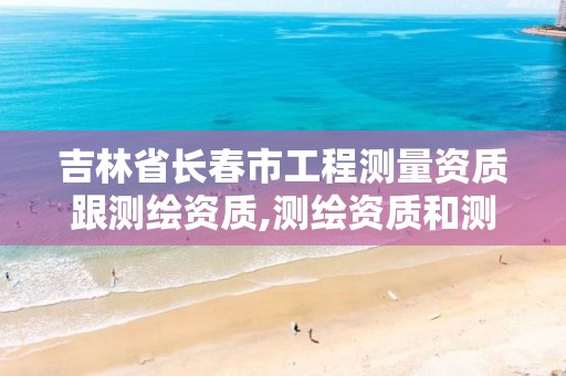 吉林省长春市工程测量资质跟测绘资质,测绘资质和测量资质的区别