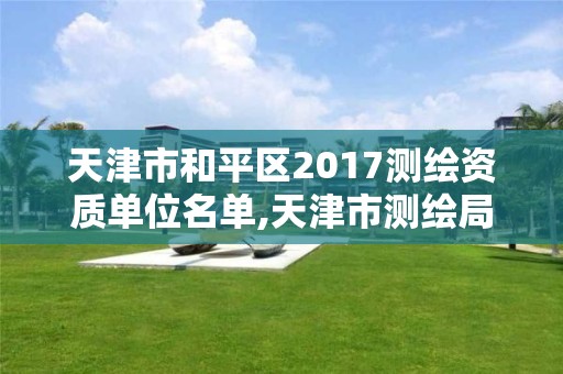 天津市和平区2017测绘资质单位名单,天津市测绘局地址。