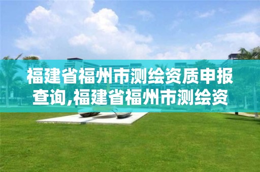 福建省福州市测绘资质申报查询,福建省福州市测绘资质申报查询网站