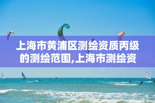 上海市黄浦区测绘资质丙级的测绘范围,上海市测绘资质单位名单