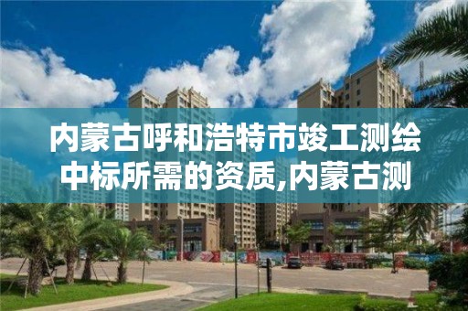 内蒙古呼和浩特市竣工测绘中标所需的资质,内蒙古测绘资质单位名录