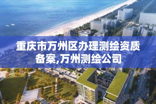 重庆市万州区办理测绘资质备案,万州测绘公司