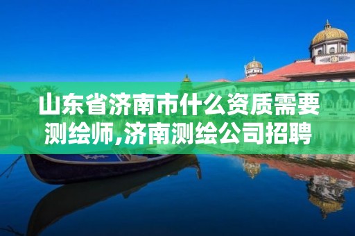 山东省济南市什么资质需要测绘师,济南测绘公司招聘