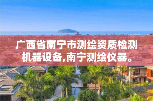 广西省南宁市测绘资质检测机器设备,南宁测绘仪器。