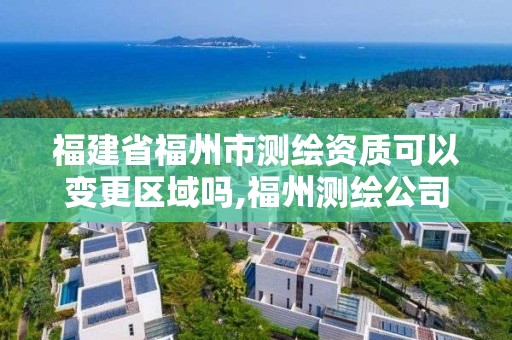 福建省福州市测绘资质可以变更区域吗,福州测绘公司电话