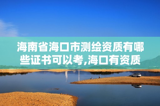 海南省海口市测绘资质有哪些证书可以考,海口有资质的测绘公司。