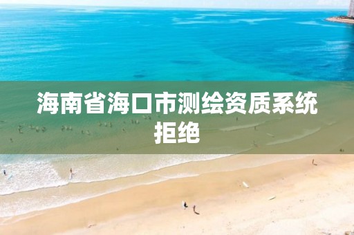 海南省海口市测绘资质系统拒绝