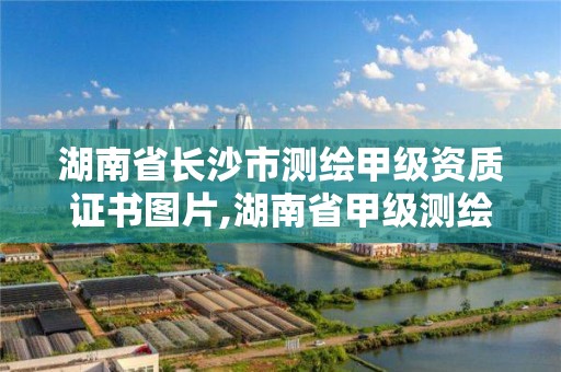 湖南省长沙市测绘甲级资质证书图片,湖南省甲级测绘单位。