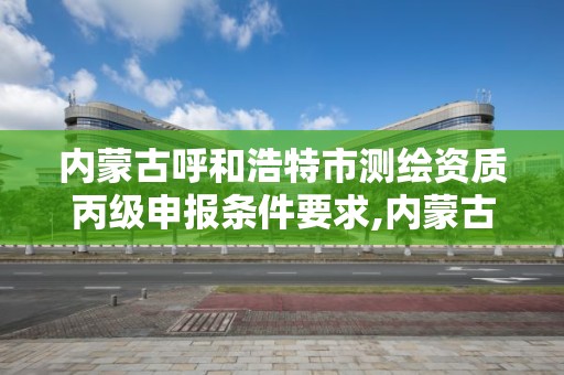 内蒙古呼和浩特市测绘资质丙级申报条件要求,内蒙古测绘资质单位名录。