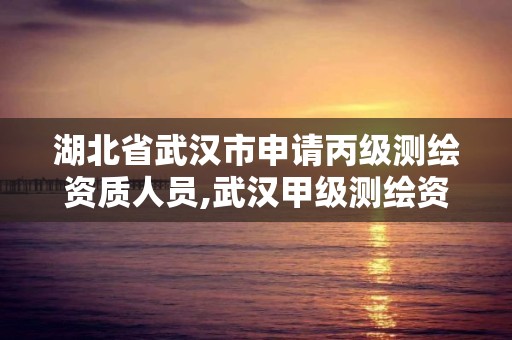 湖北省武汉市申请丙级测绘资质人员,武汉甲级测绘资质名录