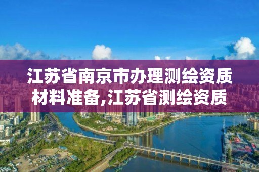 江苏省南京市办理测绘资质材料准备,江苏省测绘资质管理实施办法