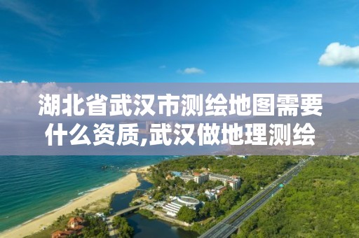 湖北省武汉市测绘地图需要什么资质,武汉做地理测绘的公司。