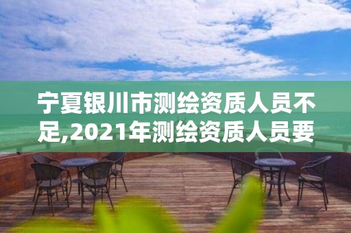 宁夏银川市测绘资质人员不足,2021年测绘资质人员要求