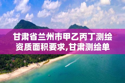 甘肃省兰州市甲乙丙丁测绘资质面积要求,甘肃测绘单位。