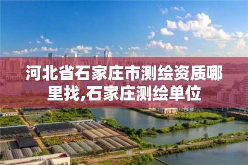 河北省石家庄市测绘资质哪里找,石家庄测绘单位