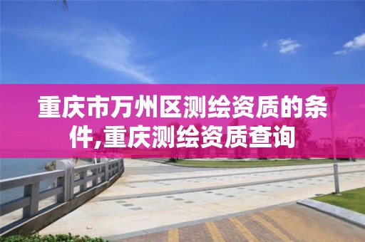 重庆市万州区测绘资质的条件,重庆测绘资质查询