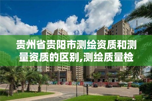 贵州省贵阳市测绘资质和测量资质的区别,测绘质量检测资质