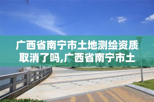 广西省南宁市土地测绘资质取消了吗,广西省南宁市土地测绘资质取消了吗