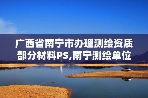 广西省南宁市办理测绘资质部分材料PS,南宁测绘单位。