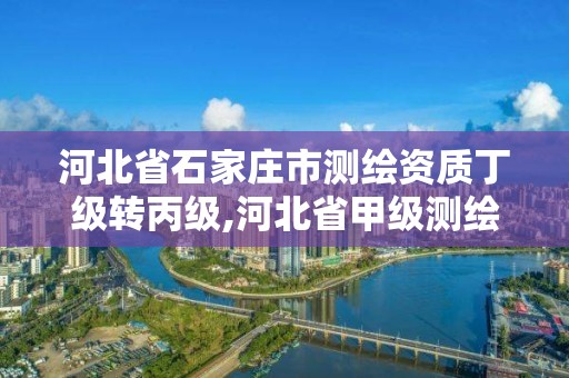 河北省石家庄市测绘资质丁级转丙级,河北省甲级测绘资质单位