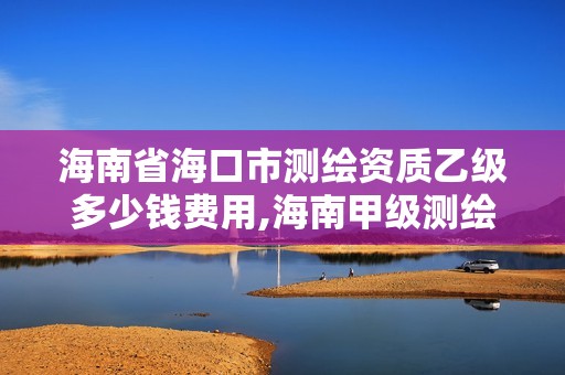 海南省海口市测绘资质乙级多少钱费用,海南甲级测绘公司