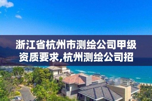 浙江省杭州市测绘公司甲级资质要求,杭州测绘公司招聘。