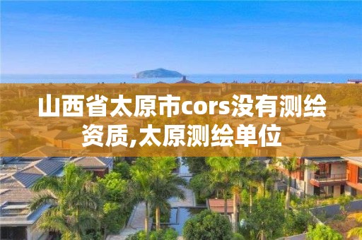 山西省太原市cors没有测绘资质,太原测绘单位