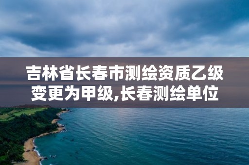 吉林省长春市测绘资质乙级变更为甲级,长春测绘单位