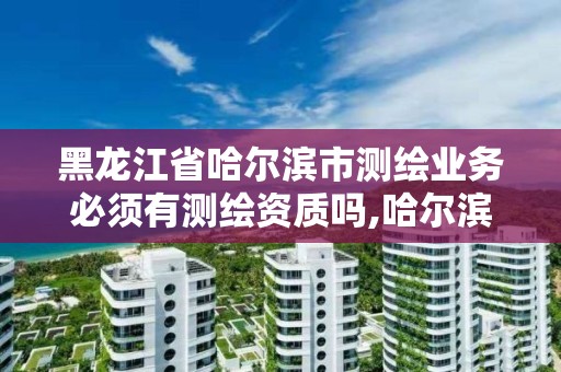 黑龙江省哈尔滨市测绘业务必须有测绘资质吗,哈尔滨测绘院地址